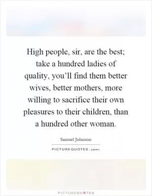 High people, sir, are the best; take a hundred ladies of quality, you’ll find them better wives, better mothers, more willing to sacrifice their own pleasures to their children, than a hundred other woman Picture Quote #1