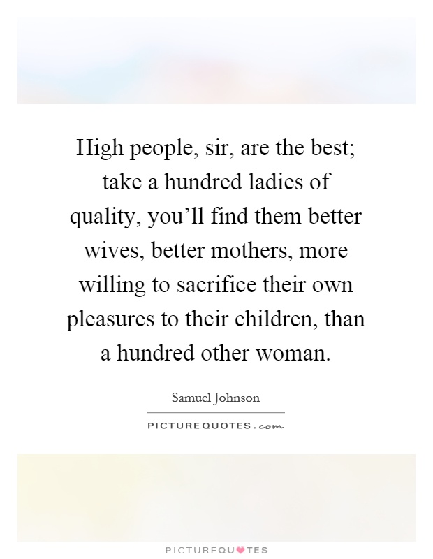 High people, sir, are the best; take a hundred ladies of quality, you'll find them better wives, better mothers, more willing to sacrifice their own pleasures to their children, than a hundred other woman Picture Quote #1