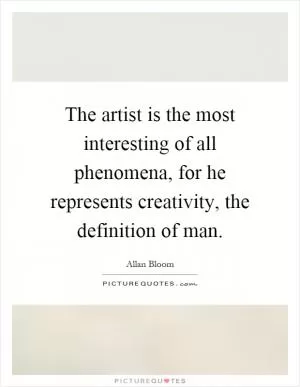 The artist is the most interesting of all phenomena, for he represents creativity, the definition of man Picture Quote #1
