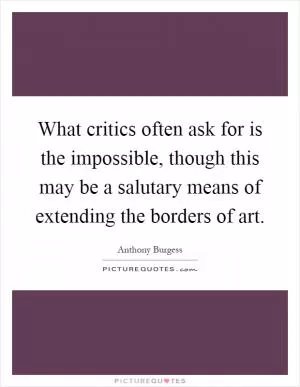 What critics often ask for is the impossible, though this may be a salutary means of extending the borders of art Picture Quote #1