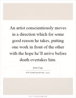 An artist conscientiously moves in a direction which for some good reason he takes, putting one work in front of the other with the hope he’ll arrive before death overtakes him Picture Quote #1