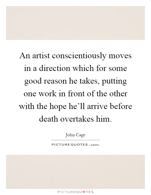 An artist conscientiously moves in a direction which for some good reason he takes, putting one work in front of the other with the hope he'll arrive before death overtakes him Picture Quote #1