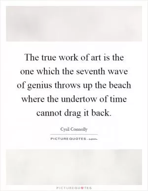 The true work of art is the one which the seventh wave of genius throws up the beach where the undertow of time cannot drag it back Picture Quote #1