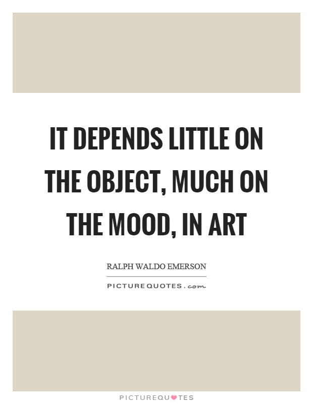 It depends little on the object, much on the mood, in art Picture Quote #1