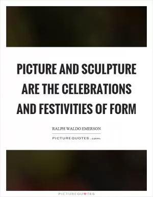 Picture and sculpture are the celebrations and festivities of form Picture Quote #1