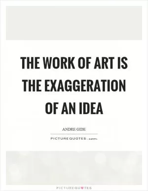 The work of art is the exaggeration of an idea Picture Quote #1