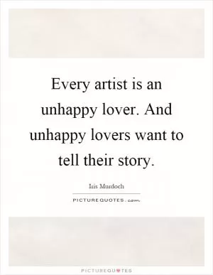 Every artist is an unhappy lover. And unhappy lovers want to tell their story Picture Quote #1