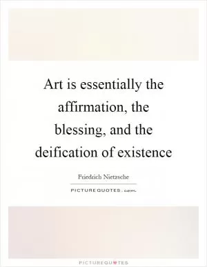 Art is essentially the affirmation, the blessing, and the deification of existence Picture Quote #1