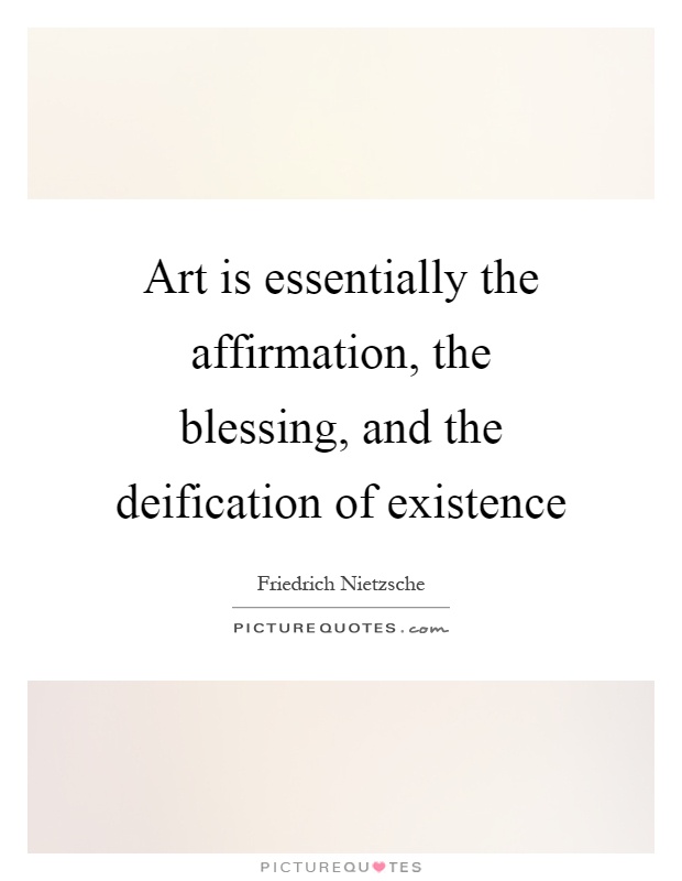 Art is essentially the affirmation, the blessing, and the deification of existence Picture Quote #1