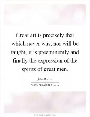Great art is precisely that which never was, nor will be taught, it is preeminently and finally the expression of the spirits of great men Picture Quote #1
