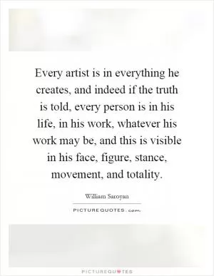 Every artist is in everything he creates, and indeed if the truth is told, every person is in his life, in his work, whatever his work may be, and this is visible in his face, figure, stance, movement, and totality Picture Quote #1