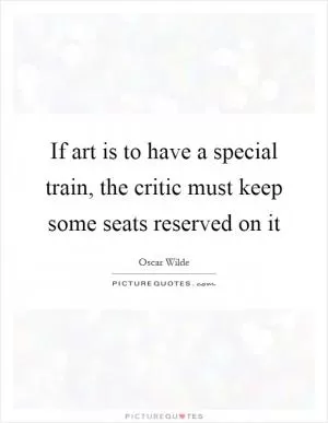 If art is to have a special train, the critic must keep some seats reserved on it Picture Quote #1