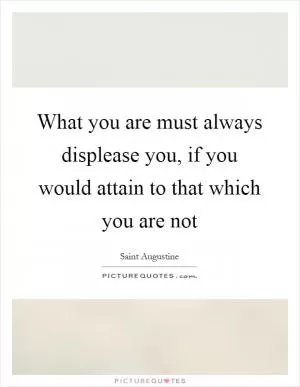 What you are must always displease you, if you would attain to that which you are not Picture Quote #1