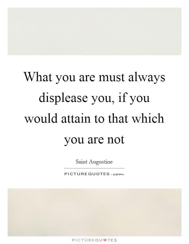 What you are must always displease you, if you would attain to that which you are not Picture Quote #1