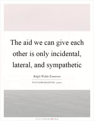 The aid we can give each other is only incidental, lateral, and sympathetic Picture Quote #1