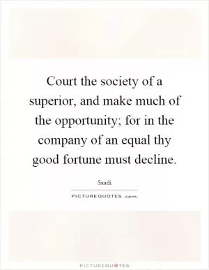 Court the society of a superior, and make much of the opportunity; for in the company of an equal thy good fortune must decline Picture Quote #1