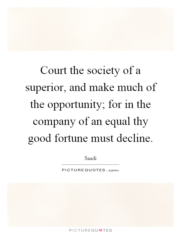 Court the society of a superior, and make much of the opportunity; for in the company of an equal thy good fortune must decline Picture Quote #1