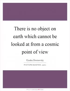 There is no object on earth which cannot be looked at from a cosmic point of view Picture Quote #1