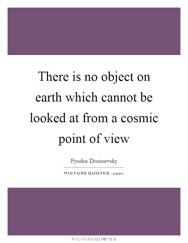 There is no object on earth which cannot be looked at from a cosmic point of view Picture Quote #1
