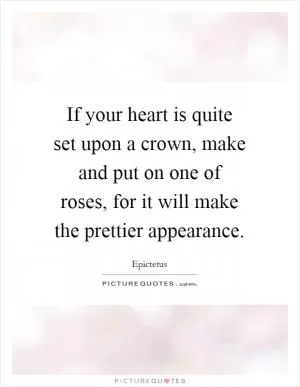 If your heart is quite set upon a crown, make and put on one of roses, for it will make the prettier appearance Picture Quote #1