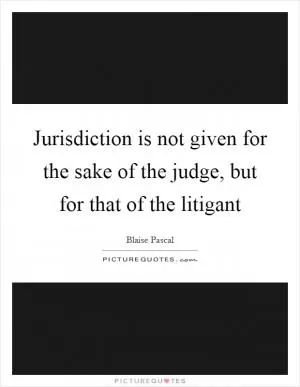 Jurisdiction is not given for the sake of the judge, but for that of the litigant Picture Quote #1