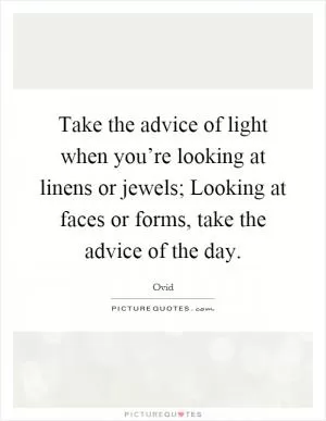 Take the advice of light when you’re looking at linens or jewels; Looking at faces or forms, take the advice of the day Picture Quote #1