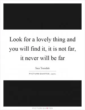 Look for a lovely thing and you will find it, it is not far, it never will be far Picture Quote #1