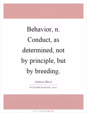 Behavior, n. Conduct, as determined, not by principle, but by breeding Picture Quote #1