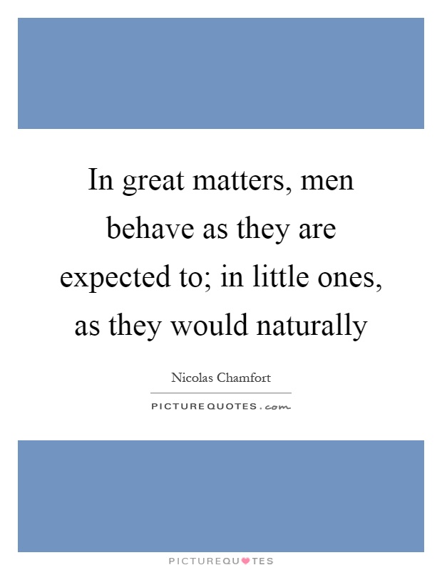 In great matters, men behave as they are expected to; in little ones, as they would naturally Picture Quote #1