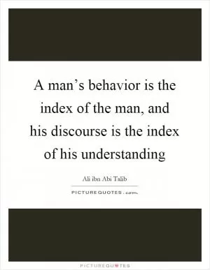 A man’s behavior is the index of the man, and his discourse is the index of his understanding Picture Quote #1