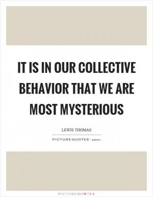 It is in our collective behavior that we are most mysterious Picture Quote #1