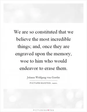 We are so constituted that we believe the most incredible things; and, once they are engraved upon the memory, woe to him who would endeavor to erase them Picture Quote #1