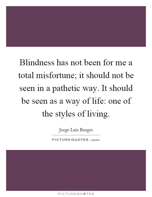 Blindness has not been for me a total misfortune; it should not be seen in a pathetic way. It should be seen as a way of life: one of the styles of living Picture Quote #1