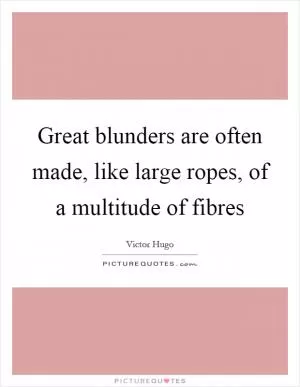 Great blunders are often made, like large ropes, of a multitude of fibres Picture Quote #1