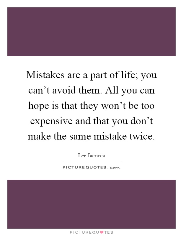 Mistakes are a part of life; you can't avoid them. All you can hope is that they won't be too expensive and that you don't make the same mistake twice Picture Quote #1