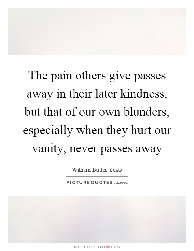 The pain others give passes away in their later kindness, but that of our own blunders, especially when they hurt our vanity, never passes away Picture Quote #1