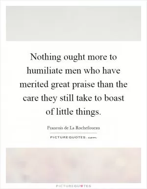 Nothing ought more to humiliate men who have merited great praise than the care they still take to boast of little things Picture Quote #1