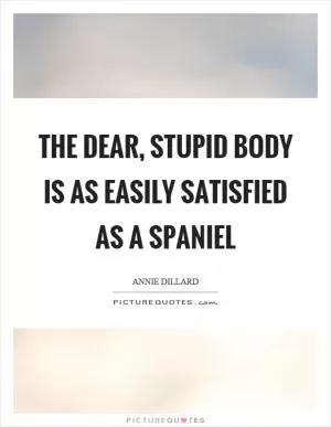 The dear, stupid body is as easily satisfied as a spaniel Picture Quote #1