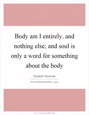 Body am I entirely, and nothing else; and soul is only a word for something about the body Picture Quote #1