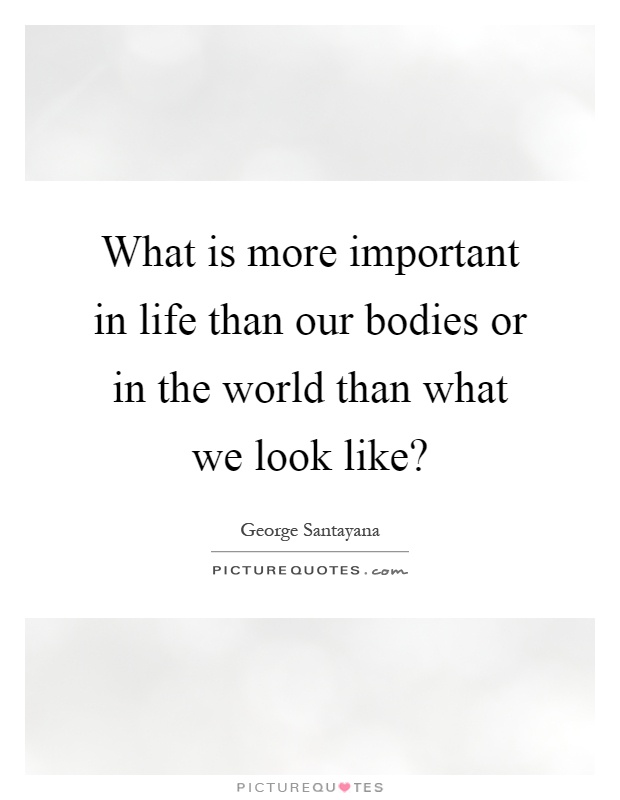 What is more important in life than our bodies or in the world than what we look like? Picture Quote #1