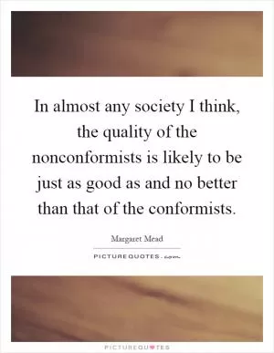 In almost any society I think, the quality of the nonconformists is likely to be just as good as and no better than that of the conformists Picture Quote #1