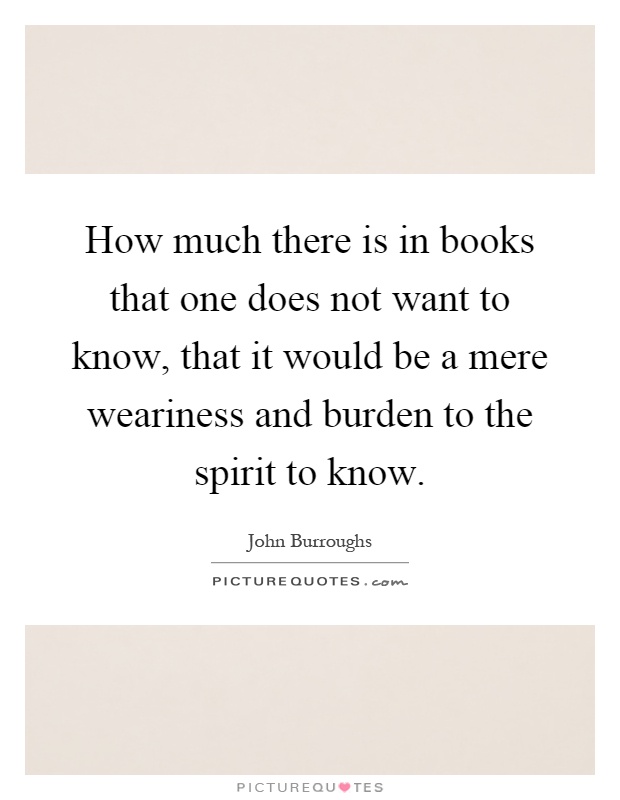 How much there is in books that one does not want to know, that it would be a mere weariness and burden to the spirit to know Picture Quote #1