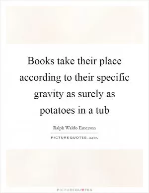 Books take their place according to their specific gravity as surely as potatoes in a tub Picture Quote #1