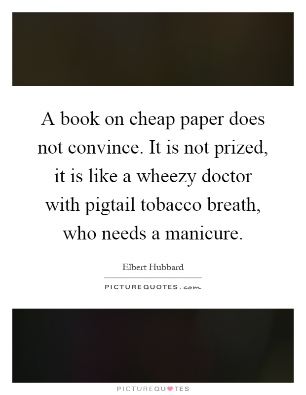 A book on cheap paper does not convince. It is not prized, it is like a wheezy doctor with pigtail tobacco breath, who needs a manicure Picture Quote #1