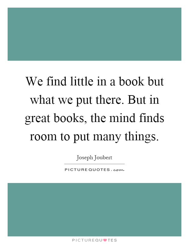 We find little in a book but what we put there. But in great books, the mind finds room to put many things Picture Quote #1