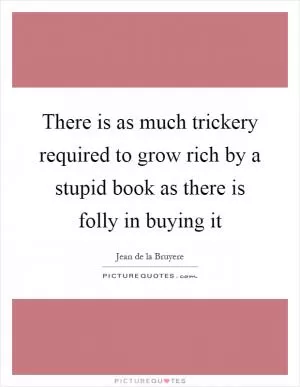 There is as much trickery required to grow rich by a stupid book as there is folly in buying it Picture Quote #1