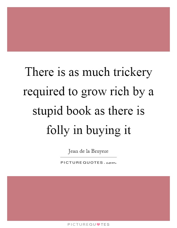 There is as much trickery required to grow rich by a stupid book as there is folly in buying it Picture Quote #1