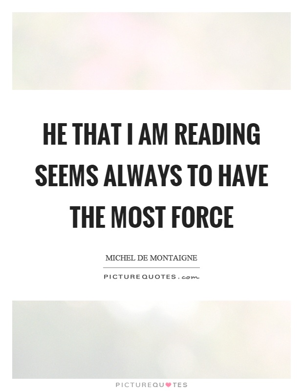 He that I am reading seems always to have the most force Picture Quote #1