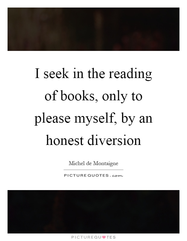 I seek in the reading of books, only to please myself, by an honest diversion Picture Quote #1