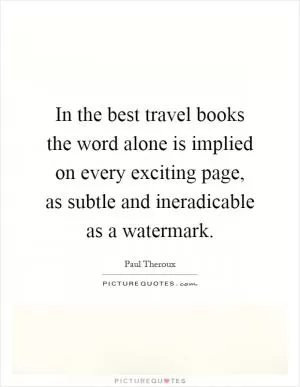 In the best travel books the word alone is implied on every exciting page, as subtle and ineradicable as a watermark Picture Quote #1